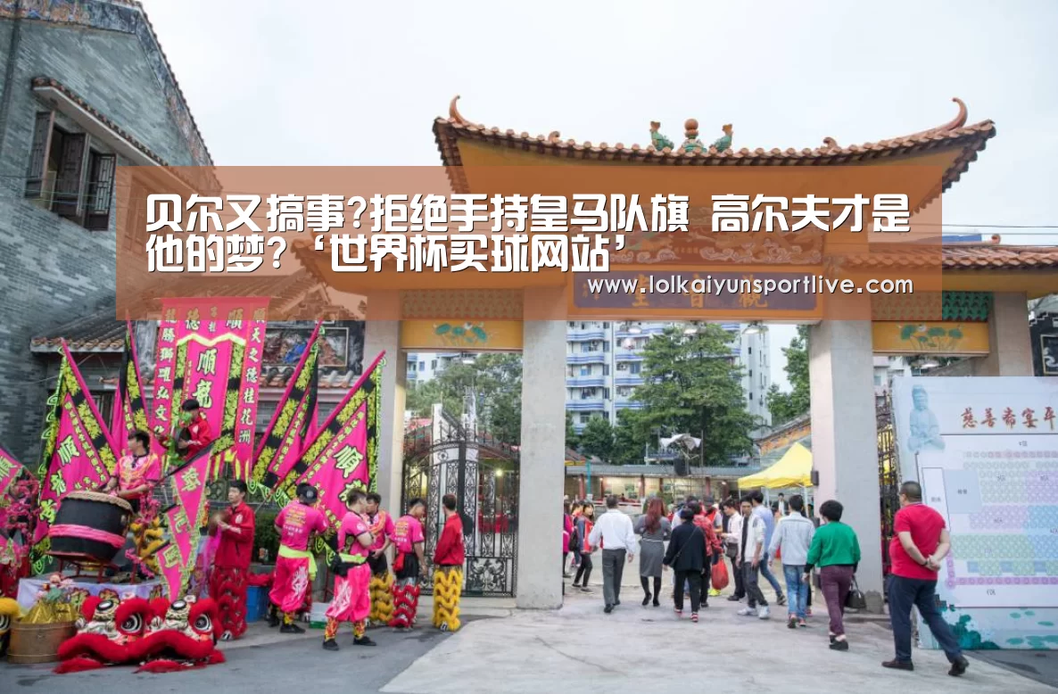 贝尔又搞事?拒绝手持皇马队旗 高尔夫才是他的梦?‘世界杯买球网站’(图1) 世界杯买球网站官网